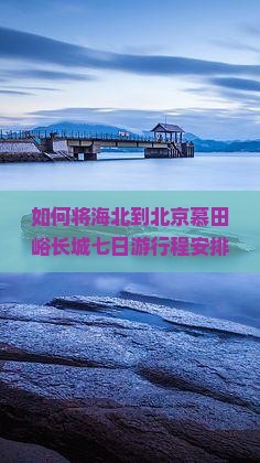 如何将海北到北京慕田峪长城七日游行程安排得更加合理高效？聚焦游客痛点，解锁2023热门旅游攻略！