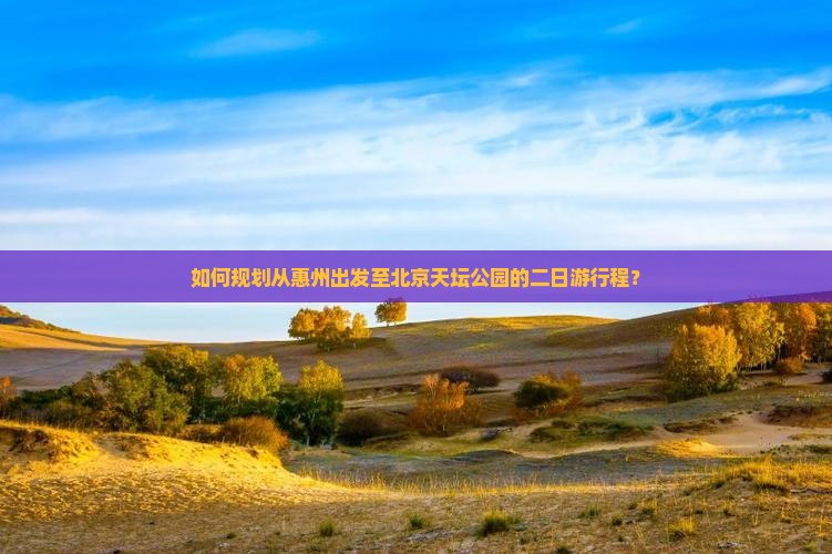 如何规划从惠州出发至北京天坛公园的二日游行程？
