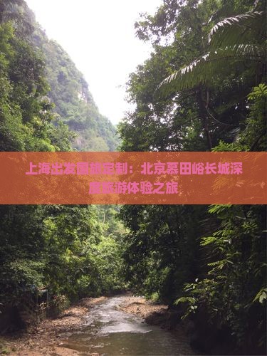 上海出发国旅定制：北京慕田峪长城深度旅游体验之旅