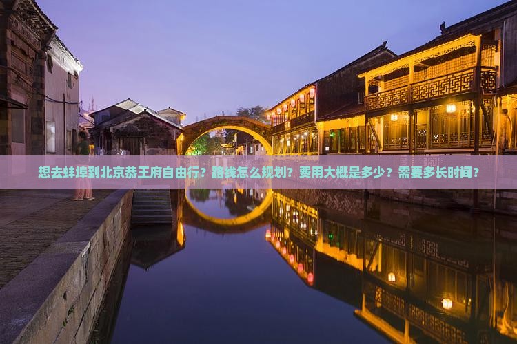想去蚌埠到北京恭王府自由行？路线怎么规划？费用大概是多少？需要多长时间？