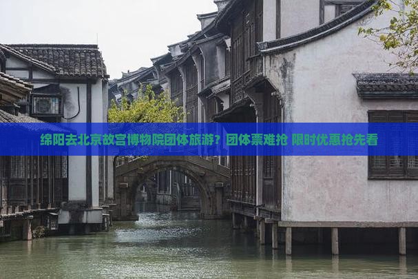 绵阳去北京故宫博物院团体旅游？团体票难抢+限时优惠抢先看