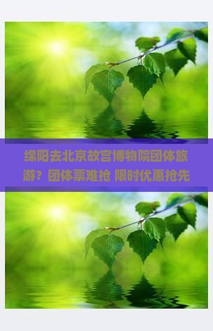 绵阳去北京故宫博物院团体旅游？团体票难抢+限时优惠抢先看