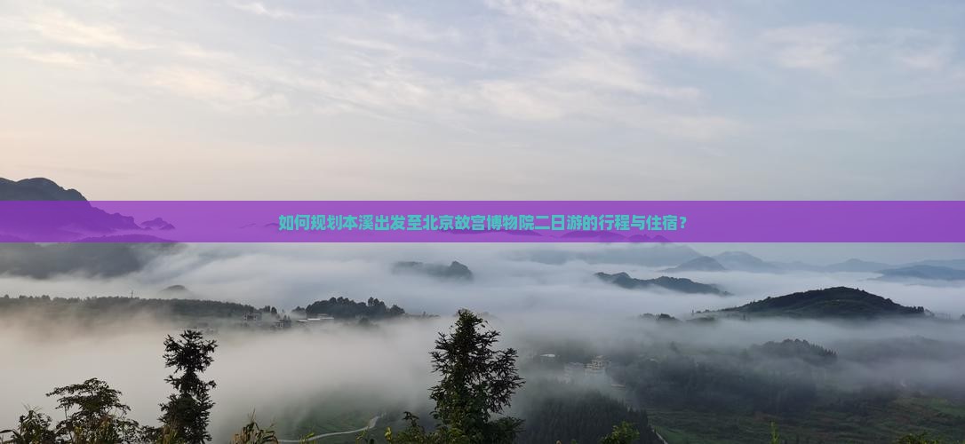 如何规划本溪出发至北京故宫博物院二日游的行程与住宿？