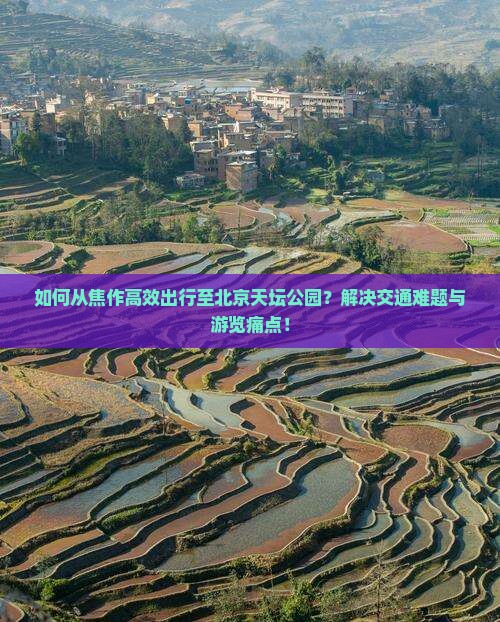 如何从焦作高效出行至北京天坛公园？解决交通难题与游览痛点！