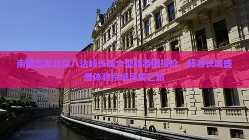 南通出发北京八达岭长城大型旅游团报价，畅游长城盛景体验京城风情之旅