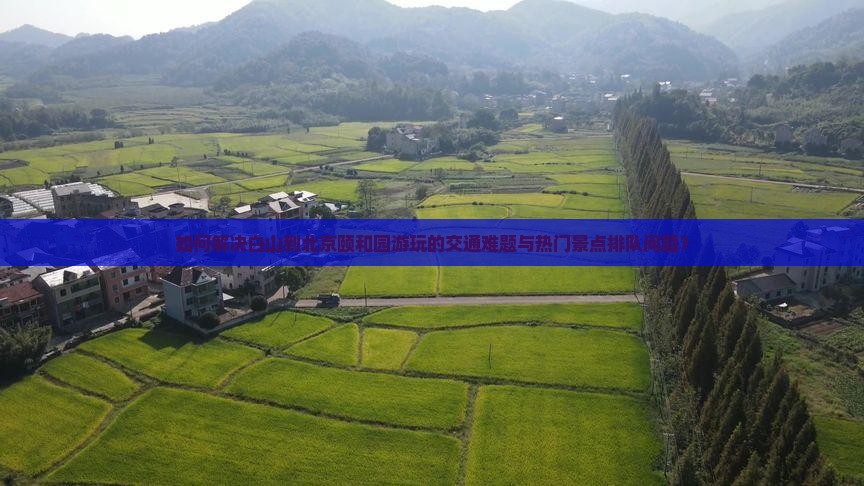 如何解决白山到北京颐和园游玩的交通难题与热门景点排队问题？