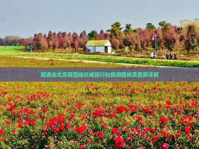昭通去北京慕田峪长城旅行社旅游路线及距离详解