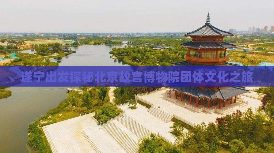 遂宁出发探秘北京故宫博物院团体文化之旅