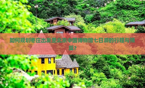 如何规划枣庄出发至北京中国博物馆七日游的行程与预算？