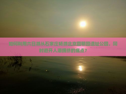 如何利用六日游从石家庄畅游北京圆明园遗址公园，同时避开人潮拥挤的痛点？