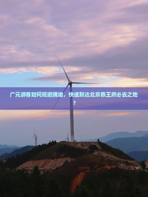 广元游客如何规避拥堵，快速到达北京恭王府必去之地？
