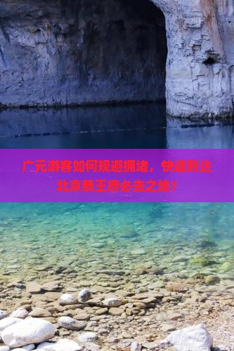 广元游客如何规避拥堵，快速到达北京恭王府必去之地？