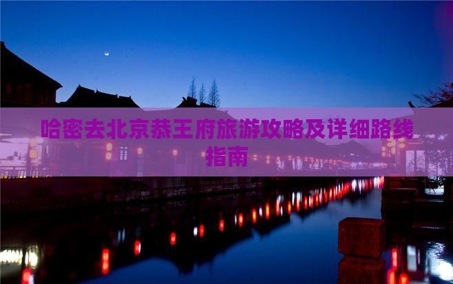 哈密去北京恭王府旅游攻略及详细路线指南