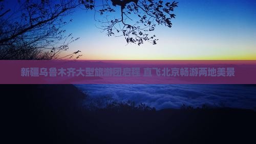 新疆乌鲁木齐大型旅游团启程 直飞北京畅游两地美景