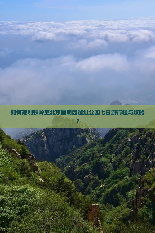 如何规划铁岭至北京圆明园遗址公园七日游行程与攻略？