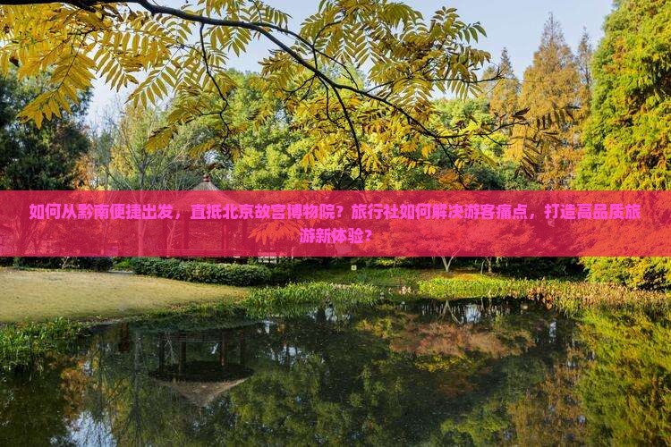 如何从黔南便捷出发，直抵北京故宫博物院？旅行社如何解决游客痛点，打造高品质旅游新体验？