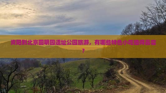 资阳到北京圆明园遗址公园旅游，有哪些特色小吃值得品尝？