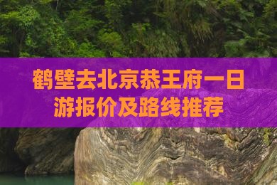 鹤壁去北京恭王府一日游报价及路线推荐