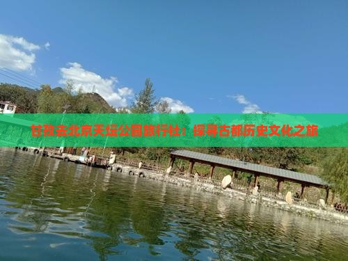甘孜去北京天坛公园旅行社：探寻古都历史文化之旅