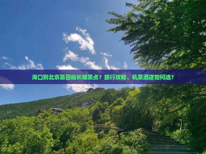 海口到北京慕田峪长城景点？旅行攻略、机票茶店如何选？