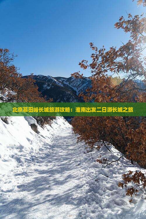 北京慕田峪长城旅游攻略：淮南出发二日游长城之旅