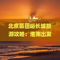 北京慕田峪长城旅游攻略：淮南出发二日游长城之旅