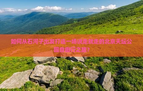 如何从石河子出发打造一场说走就走的北京天坛公园自由行之旅？