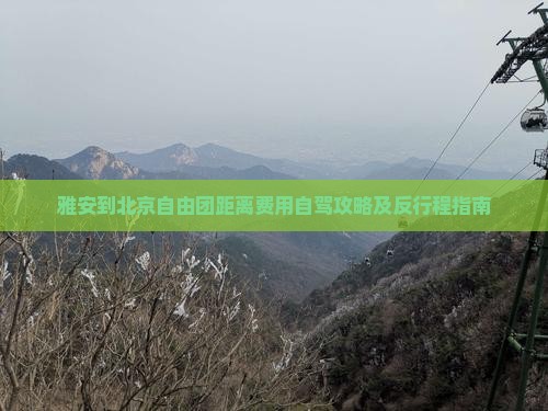 雅安到北京自由团距离费用自驾攻略及反行程指南