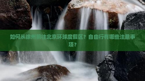 如何从徐州前往北京环球度假区？自由行有哪些注意事项？
