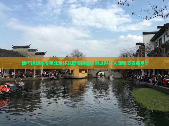 如何规划本溪至北京环球度假区五日游以避开人潮和节省费用？