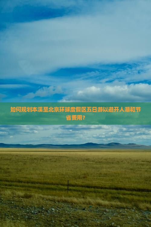 如何规划本溪至北京环球度假区五日游以避开人潮和节省费用？
