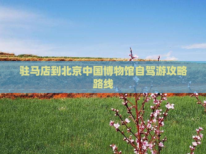 驻马店到北京中国博物馆自驾游攻略路线