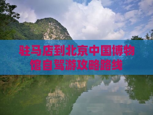 驻马店到北京中国博物馆自驾游攻略路线