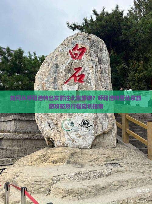 如何从呼和浩特出发前往北京旅游？呼和浩特至北京旅游攻略及行程规划指南