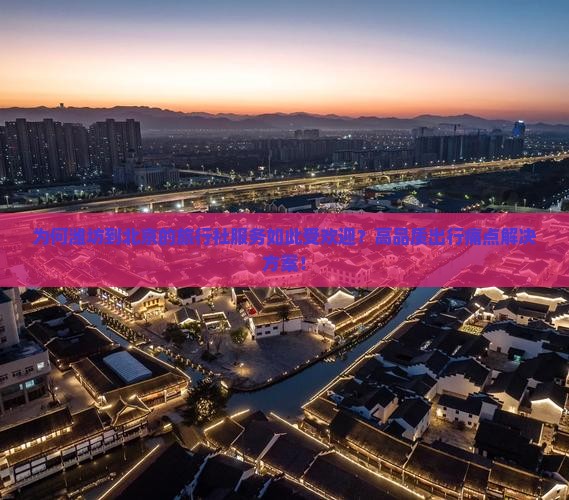 为何潍坊到北京的旅行社服务如此受欢迎？高品质出行痛点解决方案！