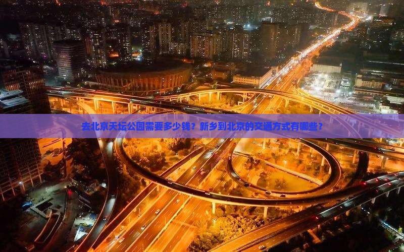 去北京天坛公园需要多少钱？新乡到北京的交通方式有哪些？