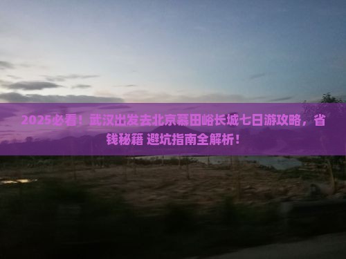 武汉去北京慕田峪长城七日游 武汉去北京慕田峪长城七日游