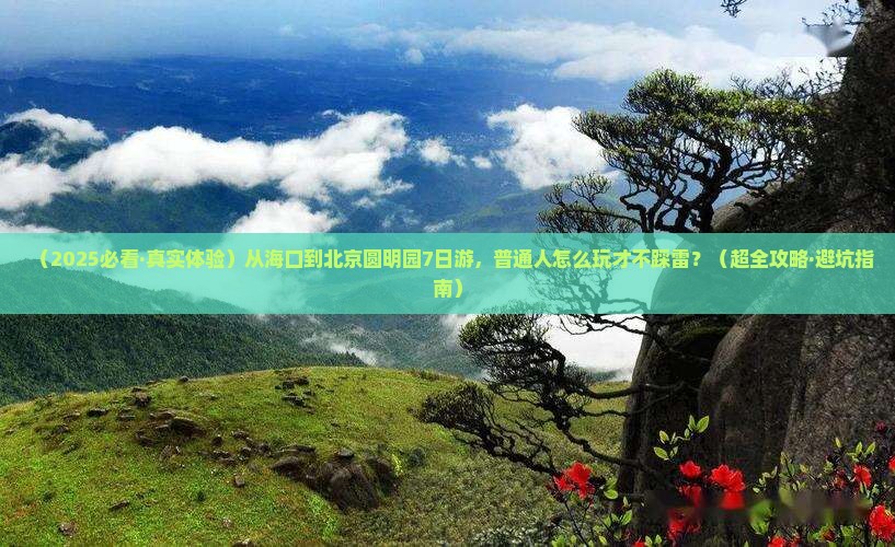 海口去北京圆明园遗址公园七日游