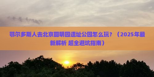 鄂尔多斯到北京圆明园遗址公园哪里玩