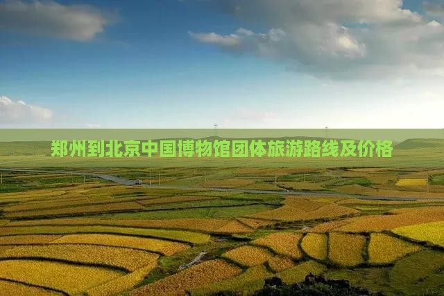 郑州到北京中国国家博物馆团体旅游