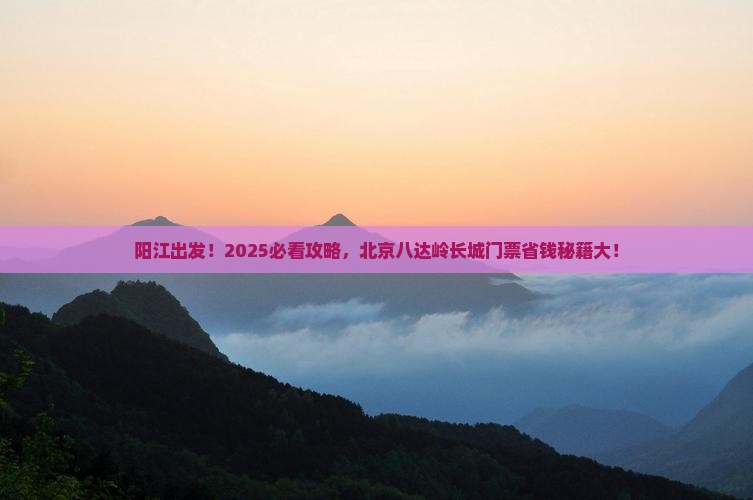 阳江到北京八达岭长城门票