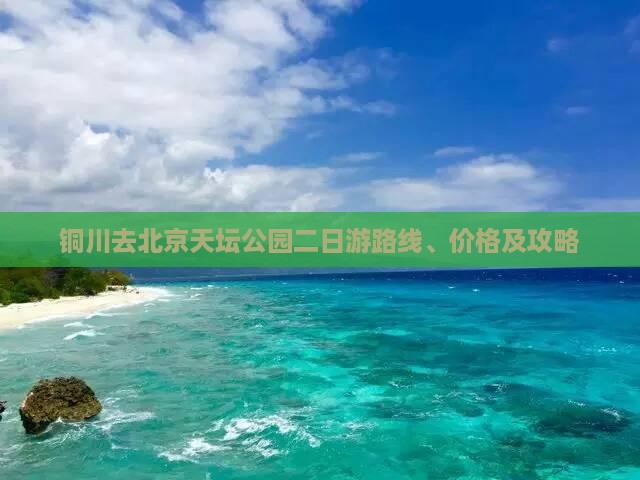 铜川去北京天坛公园二日游