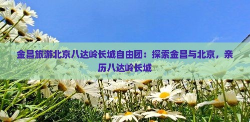 金昌去北京八达岭长城自由团