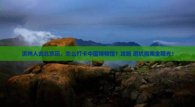 滨州去北京中国国家博物馆哪里玩