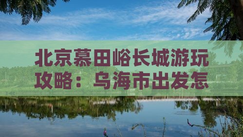 乌海市去北京慕田峪长城哪里玩 乌海市去北京慕田峪长城哪里玩