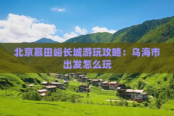 乌海市去北京慕田峪长城哪里玩 乌海市去北京慕田峪长城哪里玩