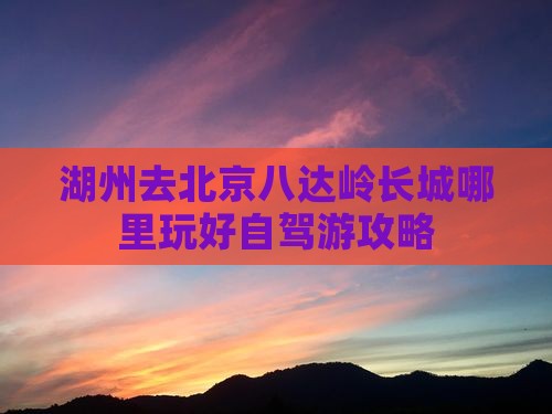湖州去北京八达岭长城哪里玩好自驾游攻略