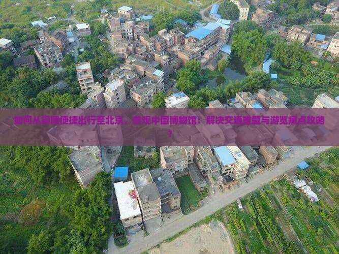 如何从铜陵便捷出行至北京，参观中国博物馆：解决交通难题与游览痛点攻略？
