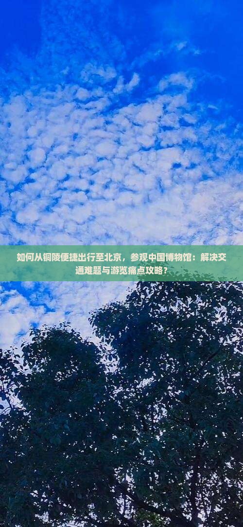 如何从铜陵便捷出行至北京，参观中国博物馆：解决交通难题与游览痛点攻略？