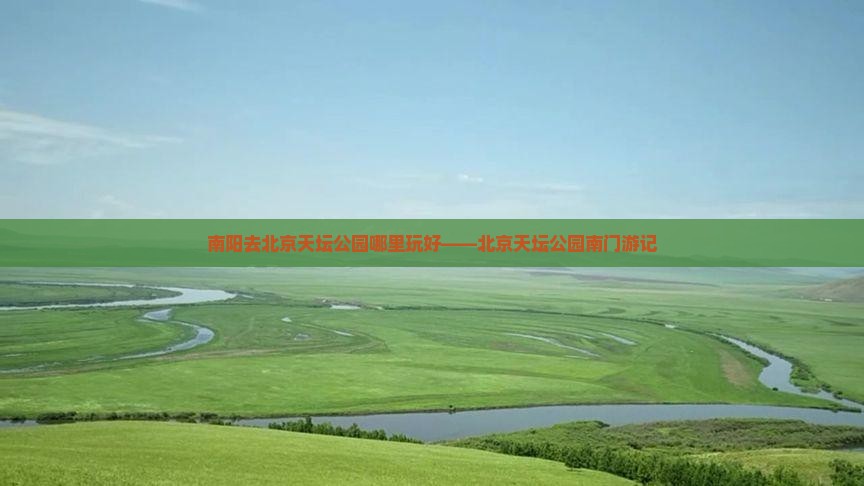 南阳去北京天坛公园哪里玩好——北京天坛公园南门游记